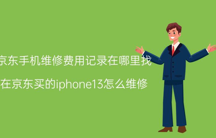 京东手机维修费用记录在哪里找 在京东买的iphone13怎么维修？